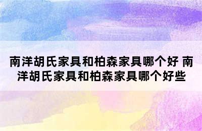 南洋胡氏家具和柏森家具哪个好 南洋胡氏家具和柏森家具哪个好些